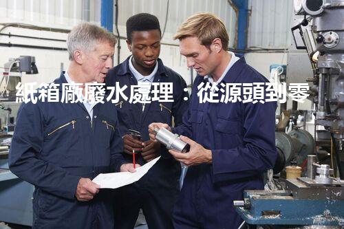 紙箱廠廢水處理：從源頭到零排放的綠色革命！